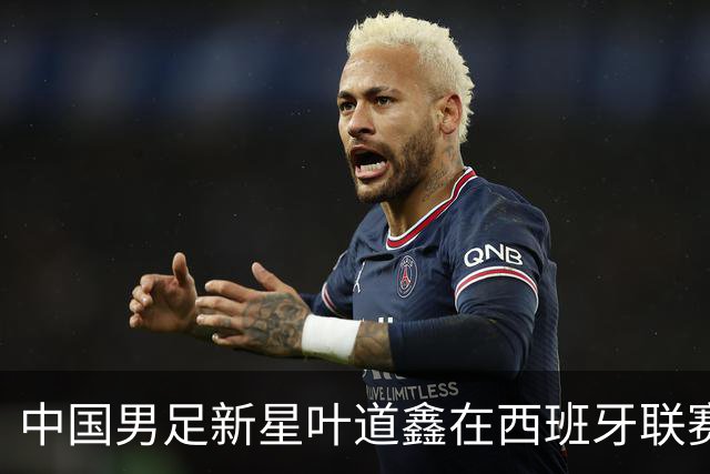 中国男足新星叶道鑫在西班牙联赛焕发光彩，单场戴帽引关注