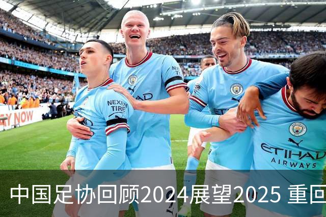中国足协回顾2024展望2025 重回正轨重新出发