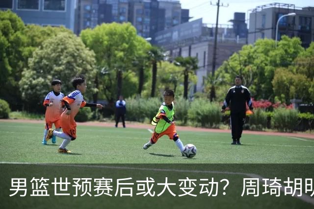 男篮世预赛后或大变动？周琦胡明轩回归：郭士强还会带高诗岩吗？