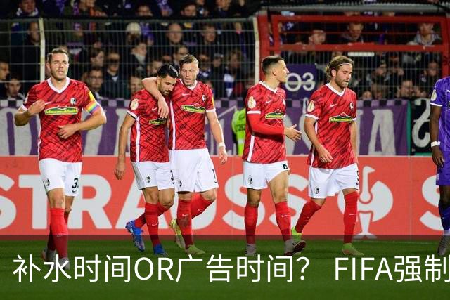 补水时间OR广告时间？ FIFA强制设置补水时间遭多方质疑