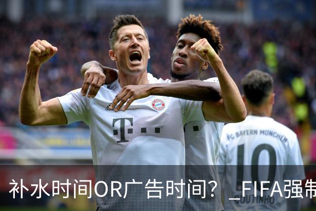 补水时间OR广告时间？ FIFA强制设置补水时间遭多方质疑