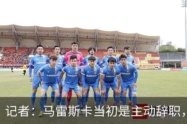 记者：马雷斯卡当初是主动辞职，他早知道瓜迪奥拉可能离开曼城