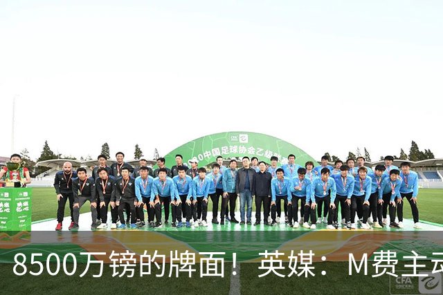 8500万镑的牌面！英媒：M费主动要求18号球衣 小将梁民革让出号码