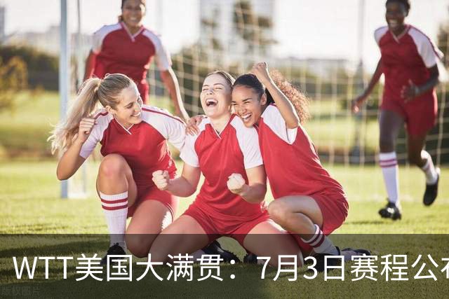 WTT美国大满贯：7月3日赛程公布！莎头组合再登场，王楚钦一日2战